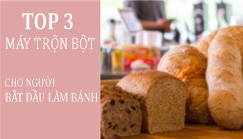 3 mẫu máy trộn bột tốt nhất cho người mới tập làm bánh